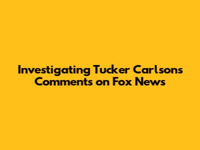 Investigating Tucker Carlson's Comments on Fox News