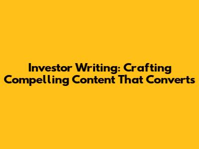 Investor Writing: Crafting Compelling Content That Converts
