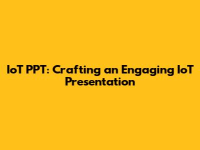 IoT PPT: Crafting an Engaging IoT Presentation