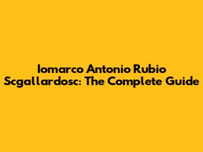 Iomarco Antonio Rubio Scgallardosc: The Complete Guide