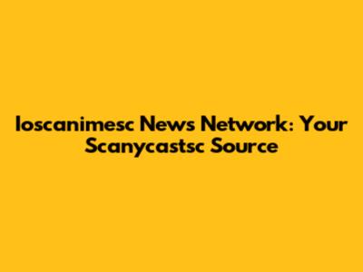 Ioscanimesc News Network: Your Scanycastsc Source