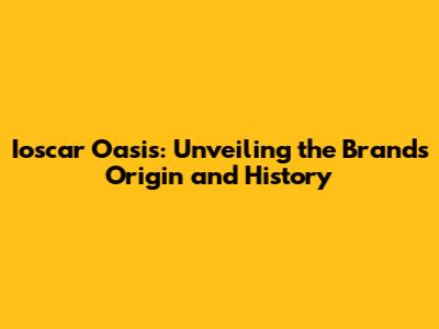 Ioscar Oasis: Unveiling the Brand's Origin and History