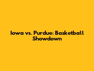 Iowa vs. Purdue: Basketball Showdown