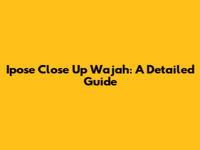 Ipose Close Up Wajah: A Detailed Guide
