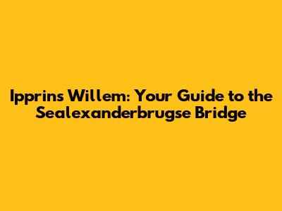 Ipprins Willem: Your Guide to the Sealexanderbrugse Bridge