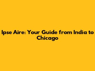 Ipse Aire: Your Guide from India to Chicago