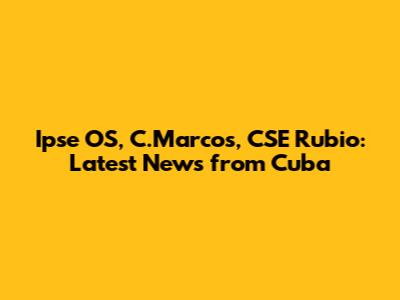 Ipse OS, C.Marcos, CSE Rubio: Latest News from Cuba