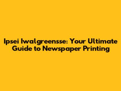 Ipsei Iwalgreensse: Your Ultimate Guide to Newspaper Printing