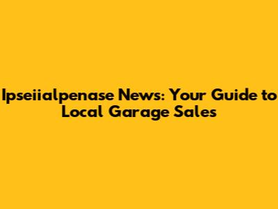 Ipseiialpenase News: Your Guide to Local Garage Sales