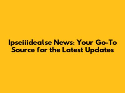 Ipseiiidealse News: Your Go-To Source for the Latest Updates