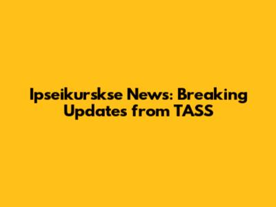 Ipseikurskse News: Breaking Updates from TASS
