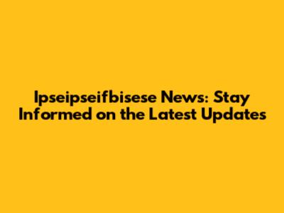 Ipseipseifbisese News: Stay Informed on the Latest Updates