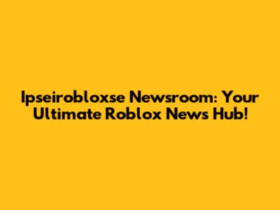 Ipseirobloxse Newsroom: Your Ultimate Roblox News Hub!