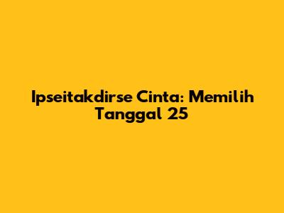 Ipseitakdirse Cinta: Memilih Tanggal 25