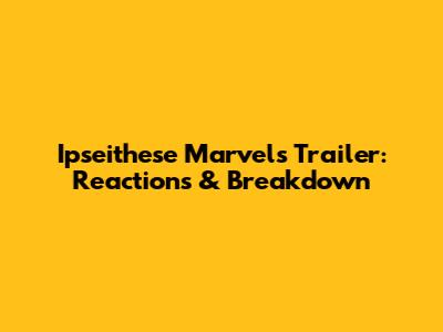Ipseithese Marvels Trailer: Reactions & Breakdown