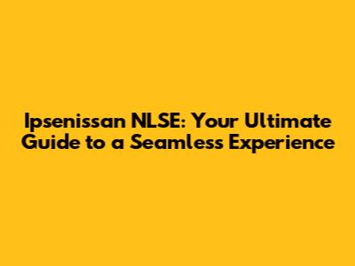 Ipsenissan NLSE: Your Ultimate Guide to a Seamless Experience