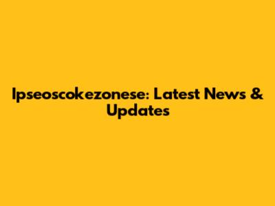 Ipseoscokezonese: Latest News & Updates