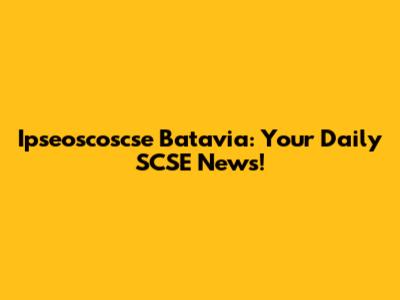 Ipseoscoscse Batavia: Your Daily SCSE News!
