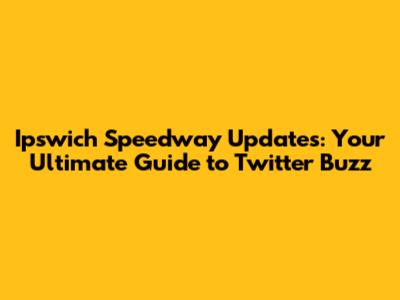 Ipswich Speedway Updates: Your Ultimate Guide to Twitter Buzz