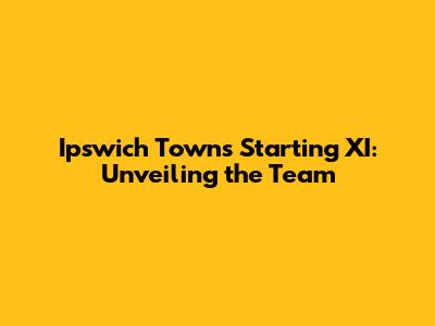 Ipswich Town's Starting XI: Unveiling the Team