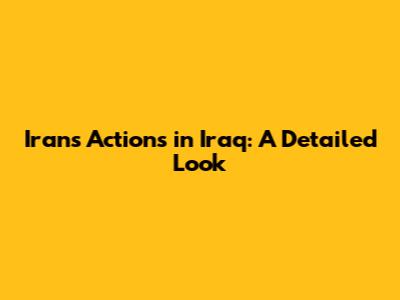 Iran's Actions in Iraq: A Detailed Look