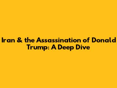 Iran & the Assassination of Donald Trump: A Deep Dive
