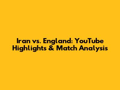 Iran vs. England: YouTube Highlights & Match Analysis