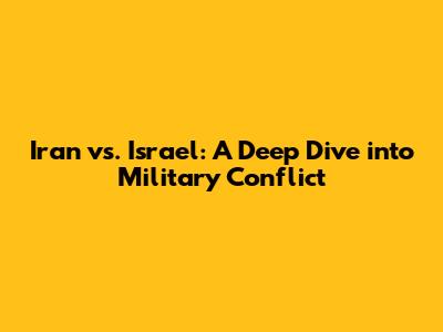 Iran vs. Israel: A Deep Dive into Military Conflict