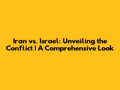 Iran vs. Israel: Unveiling the Conflict | A Comprehensive Look