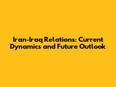 Iran-Iraq Relations: Current Dynamics and Future Outlook