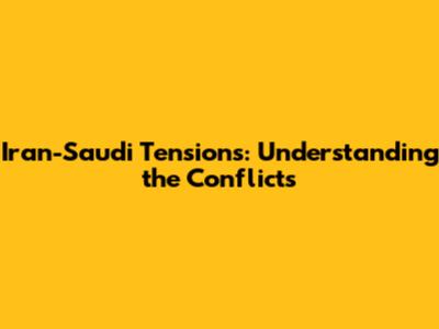 Iran-Saudi Tensions: Understanding the Conflicts