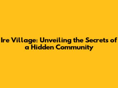 Ire Village: Unveiling the Secrets of a Hidden Community