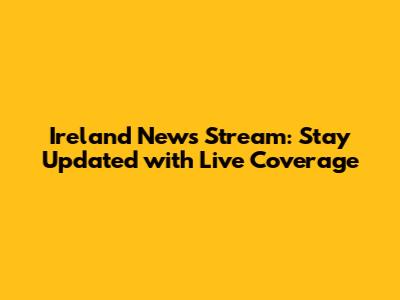 Ireland News Stream: Stay Updated with Live Coverage