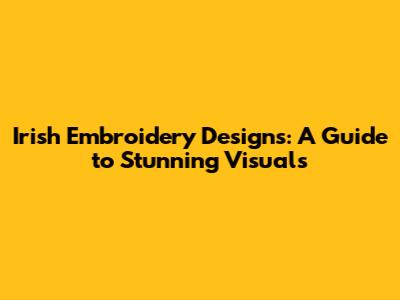 Irish Embroidery Designs: A Guide to Stunning Visuals