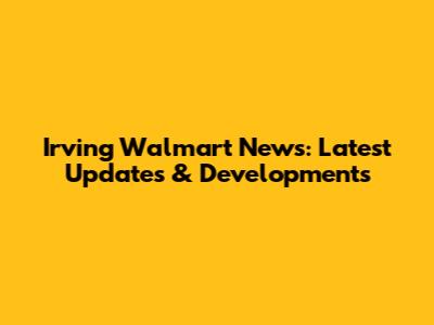 Irving Walmart News: Latest Updates & Developments