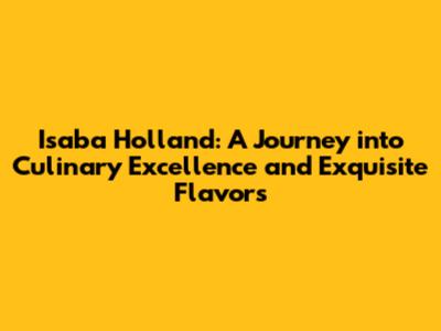 Isaba Holland: A Journey into Culinary Excellence and Exquisite Flavors