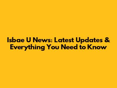 Isbae U News: Latest Updates & Everything You Need to Know