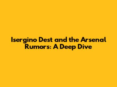 Isergino Dest and the Arsenal Rumors: A Deep Dive