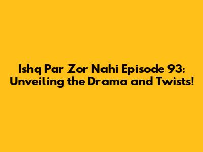 Ishq Par Zor Nahi Episode 93: Unveiling the Drama and Twists!
