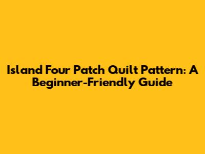 Island Four Patch Quilt Pattern: A Beginner-Friendly Guide