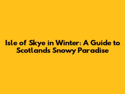 Isle of Skye in Winter: A Guide to Scotland's Snowy Paradise