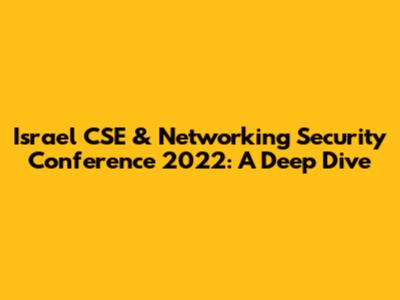 Israel CSE & Networking Security Conference 2022: A Deep Dive