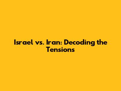 Israel vs. Iran: Decoding the Tensions