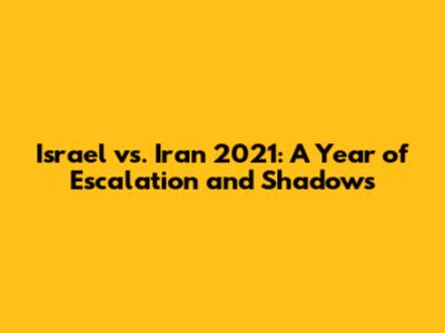 Israel vs. Iran 2021: A Year of Escalation and Shadows