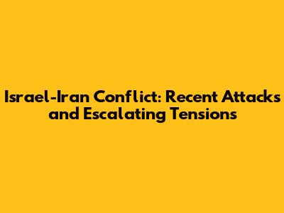 Israel-Iran Conflict: Recent Attacks and Escalating Tensions