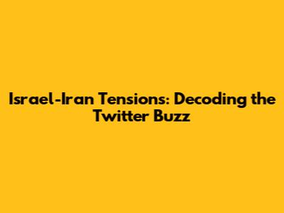 Israel-Iran Tensions: Decoding the Twitter Buzz