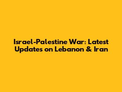 Israel-Palestine War: Latest Updates on Lebanon & Iran