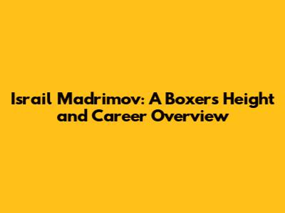 Israil Madrimov: A Boxer's Height and Career Overview