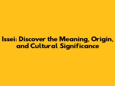 Issei: Discover the Meaning, Origin, and Cultural Significance