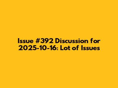 Issue #392 Discussion for 2025-10-16: Lot of Issues